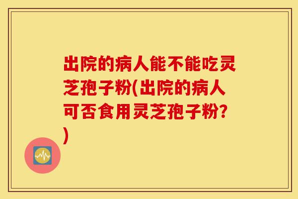 出院的病人能不能吃灵芝孢子粉(出院的病人可否食用灵芝孢子粉?)-第1张图片-灵芝之家 出院的病人能不能吃灵芝孢子粉(出院的病人可否食用灵芝孢子粉?)-第1张图片-灵芝之家