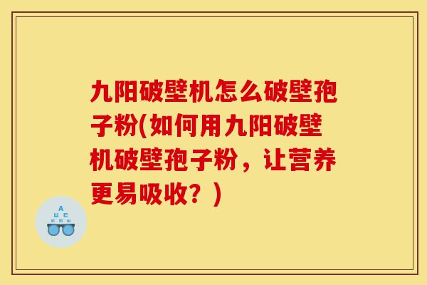 九阳破壁机怎么破壁孢子粉(如何用九阳破壁机破壁孢子粉,让营养更易吸收?)-第1张图片-灵芝之家 九阳破壁机怎么破壁孢子粉(如何用九阳破壁机破壁孢子粉,让营养更易吸收?)-第1张图片-灵芝之家