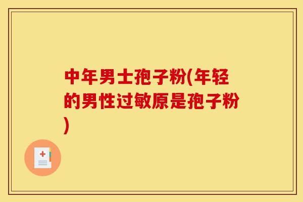 中年男士孢子粉(年轻的男性过敏原是孢子粉)-第1张图片-灵芝之家