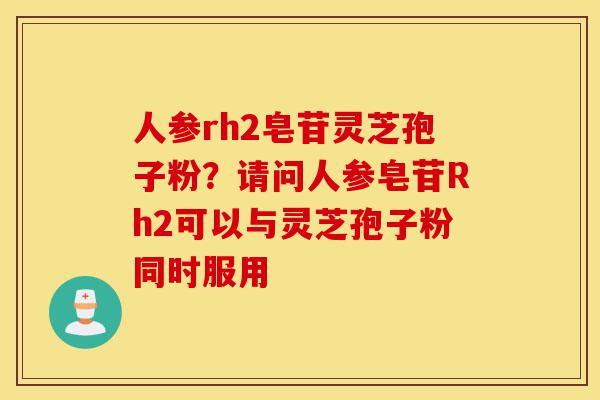 人参rh2皂苷灵芝孢子粉？请问人参皂苷Rh2可以与灵芝孢子粉同时服用-第1张图片-灵芝之家