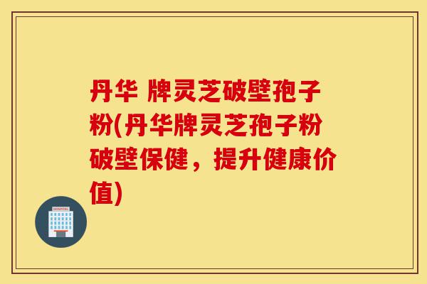 丹华 牌灵芝破壁孢子粉(丹华牌灵芝孢子粉破壁保健,提升健康价值)-第1张图片-灵芝之家 丹华 牌灵芝破壁孢子粉(丹华牌灵芝孢子粉破壁保健,提升健康价值)-第1张图片-灵芝之家