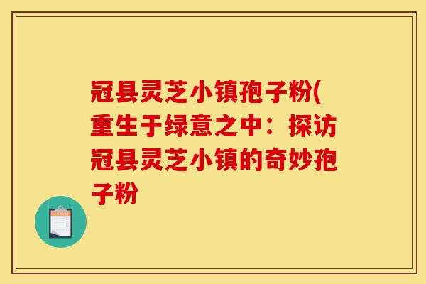 冠县灵芝小镇孢子粉(重生于绿意之中:探访冠县灵芝小镇的奇妙孢子粉-第1张图片-灵芝之家 冠县灵芝小镇孢子粉(重生于绿意之中:探访冠县灵芝小镇的奇妙孢子粉-第1张图片-灵芝之家