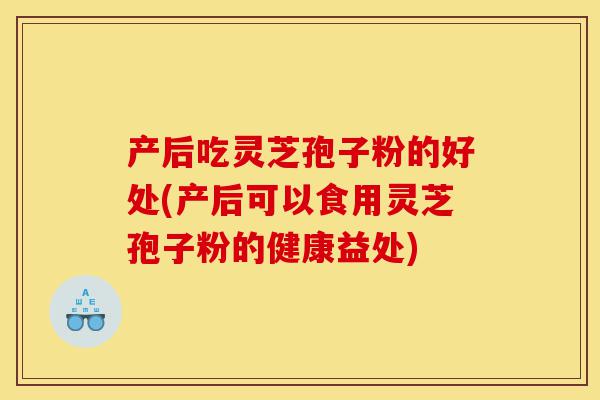 产后吃灵芝孢子粉的好处(产后可以食用灵芝孢子粉的健康益处)-第1张图片-灵芝之家 产后吃灵芝孢子粉的好处(产后可以食用灵芝孢子粉的健康益处)-第1张图片-灵芝之家