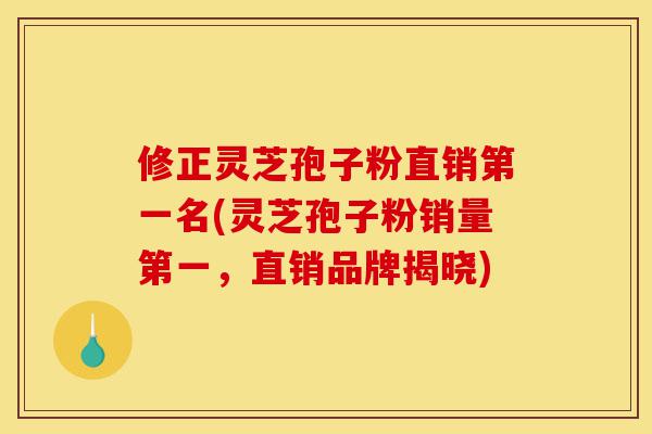 修正灵芝孢子粉直销第一名(灵芝孢子粉销量第一，直销品牌揭晓)-第1张图片-灵芝之家