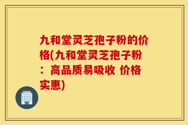 九和堂灵芝孢子粉的价格(九和堂灵芝孢子粉:高品质易吸收 价格实惠)-第1张图片-灵芝之家 九和堂灵芝孢子粉的价格(九和堂灵芝孢子粉:高品质易吸收 价格实惠)-第1张图片-灵芝之家