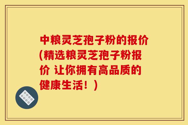 中粮灵芝孢子粉的报价(精选粮灵芝孢子粉报价 让你拥有高品质的健康生活!)-第1张图片-灵芝之家 中粮灵芝孢子粉的报价(精选粮灵芝孢子粉报价 让你拥有高品质的健康生活!)-第1张图片-灵芝之家