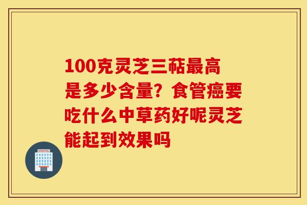 100克灵芝三萜最高是多少含量?食管癌要吃什么中草药好呢灵芝能起到效果吗-第1张图片-灵芝之家 100克灵芝三萜最高是多少含量?食管癌要吃什么中草药好呢灵芝能起到效果吗-第1张图片-灵芝之家