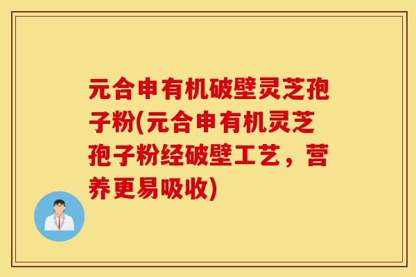 元合申有机破壁灵芝孢子粉(元合申有机灵芝孢子粉经破壁工艺，营养更易吸收)-第1张图片-灵芝之家
