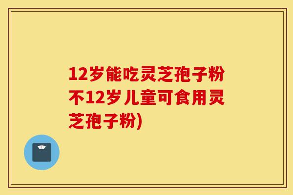 12岁能吃灵芝孢子粉不12岁儿童可食用灵芝孢子粉)-第1张图片-灵芝之家 12岁能吃灵芝孢子粉不12岁儿童可食用灵芝孢子粉)-第1张图片-灵芝之家