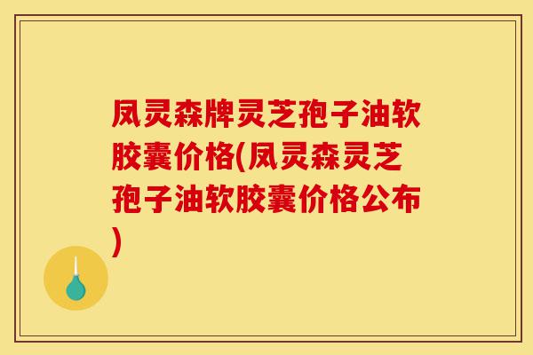 凤灵森牌灵芝孢子油软胶囊价格(凤灵森灵芝孢子油软胶囊价格公布)-第1张图片-灵芝之家 凤灵森牌灵芝孢子油软胶囊价格(凤灵森灵芝孢子油软胶囊价格公布)-第1张图片-灵芝之家