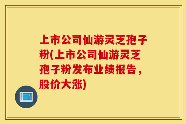 上市公司仙游灵芝孢子粉(上市公司仙游灵芝孢子粉发布业绩报告,股价大涨)-第1张图片-灵芝之家 上市公司仙游灵芝孢子粉(上市公司仙游灵芝孢子粉发布业绩报告,股价大涨)-第1张图片-灵芝之家