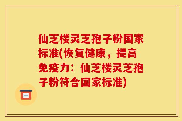 仙芝楼灵芝孢子粉国家标准(恢复健康,提高免疫力:仙芝楼灵芝孢子粉符合国家标准)-第1张图片-灵芝之家 仙芝楼灵芝孢子粉国家标准(恢复健康,提高免疫力:仙芝楼灵芝孢子粉符合国家标准)-第1张图片-灵芝之家