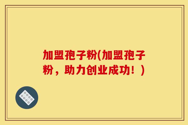 加盟孢子粉(加盟孢子粉,助力创业成功!)-第1张图片-灵芝之家 加盟孢子粉(加盟孢子粉,助力创业成功!)-第1张图片-灵芝之家