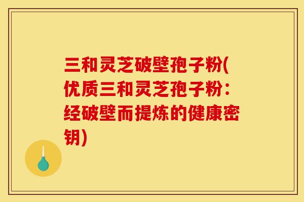 三和灵芝破壁孢子粉(优质三和灵芝孢子粉:经破壁而提炼的健康密钥)-第1张图片-灵芝之家 三和灵芝破壁孢子粉(优质三和灵芝孢子粉:经破壁而提炼的健康密钥)-第1张图片-灵芝之家