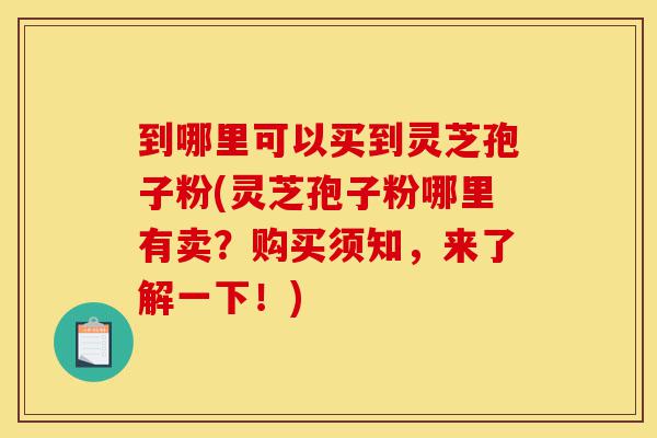 到哪里可以买到灵芝孢子粉(灵芝孢子粉哪里有卖?购买须知,来了解一下!)-第1张图片-灵芝之家 到哪里可以买到灵芝孢子粉(灵芝孢子粉哪里有卖?购买须知,来了解一下!)-第1张图片-灵芝之家