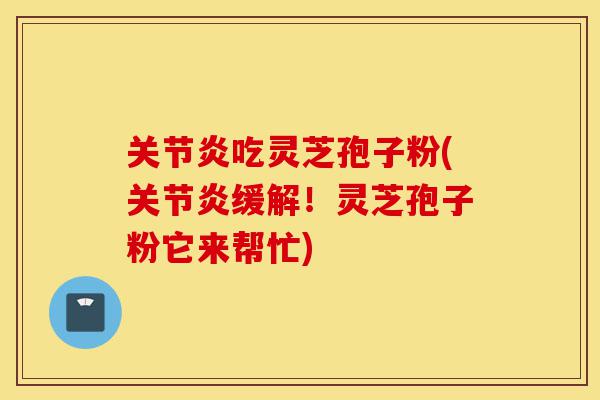 关节炎吃灵芝孢子粉(关节炎缓解！灵芝孢子粉它来帮忙)-第1张图片-灵芝之家