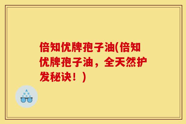 倍知优牌孢子油(倍知优牌孢子油,全天然护发秘诀!)-第1张图片-灵芝之家 倍知优牌孢子油(倍知优牌孢子油,全天然护发秘诀!)-第1张图片-灵芝之家