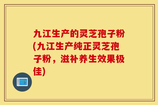 九江生产的灵芝孢子粉(九江生产纯正灵芝孢子粉,滋补养生效果极佳)-第1张图片-灵芝之家 九江生产的灵芝孢子粉(九江生产纯正灵芝孢子粉,滋补养生效果极佳)-第1张图片-灵芝之家