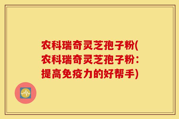 农科瑞奇灵芝孢子粉(农科瑞奇灵芝孢子粉:提高免疫力的好帮手)-第1张图片-灵芝之家 农科瑞奇灵芝孢子粉(农科瑞奇灵芝孢子粉:提高免疫力的好帮手)-第1张图片-灵芝之家