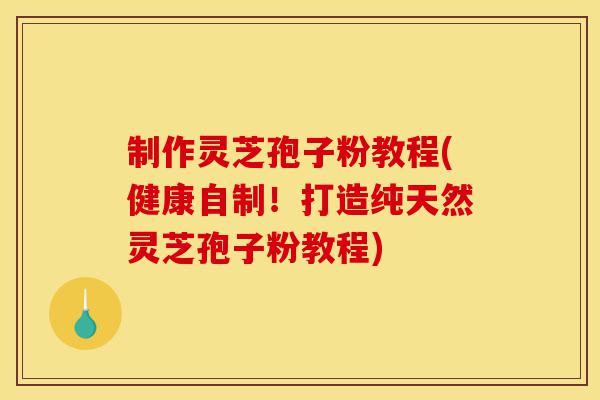 制作灵芝孢子粉教程(健康自制!打造纯天然灵芝孢子粉教程)-第1张图片-灵芝之家 制作灵芝孢子粉教程(健康自制!打造纯天然灵芝孢子粉教程)-第1张图片-灵芝之家