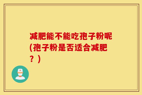 减肥能不能吃孢子粉呢(孢子粉是否适合减肥?)-第1张图片-灵芝之家 减肥能不能吃孢子粉呢(孢子粉是否适合减肥?)-第1张图片-灵芝之家