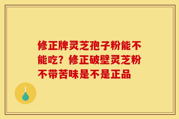 修正牌灵芝孢子粉能不能吃?修正破壁灵芝粉不带苦味是不是正品-第1张图片-灵芝之家 修正牌灵芝孢子粉能不能吃?修正破壁灵芝粉不带苦味是不是正品-第1张图片-灵芝之家