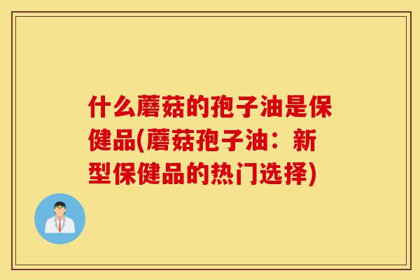 什么蘑菇的孢子油是保健品(蘑菇孢子油:新型保健品的热门选择)-第1张图片-灵芝之家 什么蘑菇的孢子油是保健品(蘑菇孢子油:新型保健品的热门选择)-第1张图片-灵芝之家