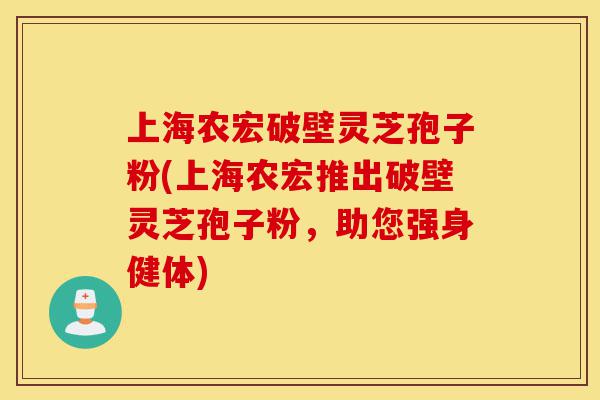 上海农宏破壁灵芝孢子粉(上海农宏推出破壁灵芝孢子粉,助您强身健体)-第1张图片-灵芝之家 上海农宏破壁灵芝孢子粉(上海农宏推出破壁灵芝孢子粉,助您强身健体)-第1张图片-灵芝之家
