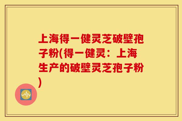 上海得一健灵芝破壁孢子粉(得一健灵:上海生产的破壁灵芝孢子粉)-第1张图片-灵芝之家 上海得一健灵芝破壁孢子粉(得一健灵:上海生产的破壁灵芝孢子粉)-第1张图片-灵芝之家