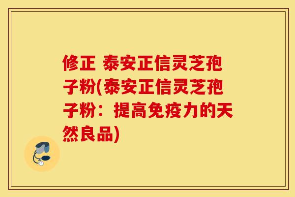 修正 泰安正信灵芝孢子粉(泰安正信灵芝孢子粉:提高免疫力的天然良品)-第1张图片-灵芝之家 修正 泰安正信灵芝孢子粉(泰安正信灵芝孢子粉:提高免疫力的天然良品)-第1张图片-灵芝之家