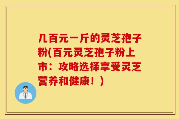 几百元一斤的灵芝孢子粉(百元灵芝孢子粉上市:攻略选择享受灵芝营养和健康!)-第1张图片-灵芝之家 几百元一斤的灵芝孢子粉(百元灵芝孢子粉上市:攻略选择享受灵芝营养和健康!)-第1张图片-灵芝之家