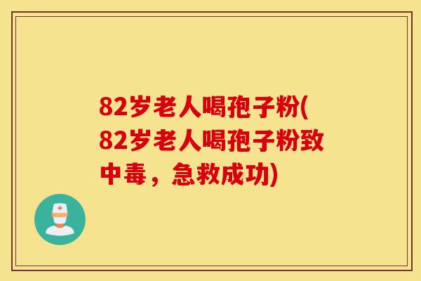 82岁老人喝孢子粉(82岁老人喝孢子粉致中毒，急救成功)-第1张图片-灵芝之家