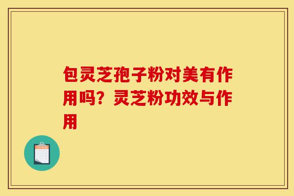 包灵芝孢子粉对美有作用吗?灵芝粉功效与作用-第1张图片-灵芝之家 包灵芝孢子粉对美有作用吗?灵芝粉功效与作用-第1张图片-灵芝之家