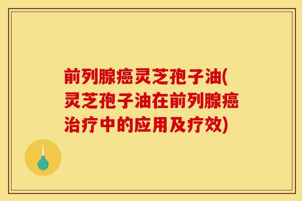 前列腺癌灵芝孢子油(灵芝孢子油在前列腺癌治疗中的应用及疗效)-第1张图片-灵芝之家 前列腺癌灵芝孢子油(灵芝孢子油在前列腺癌治疗中的应用及疗效)-第1张图片-灵芝之家