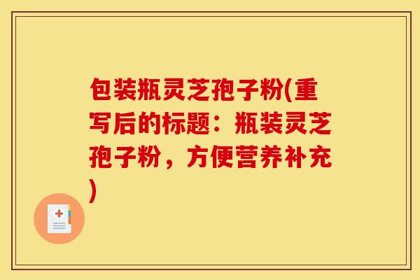 包装瓶灵芝孢子粉(重写后的标题:瓶装灵芝孢子粉,方便营养补充)-第1张图片-灵芝之家 包装瓶灵芝孢子粉(重写后的标题:瓶装灵芝孢子粉,方便营养补充)-第1张图片-灵芝之家