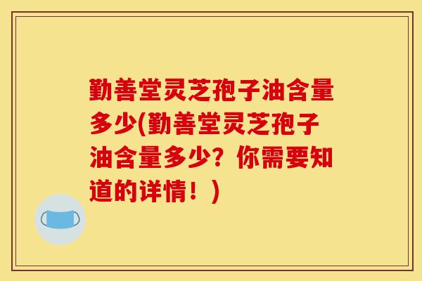 勤善堂灵芝孢子油含量多少(勤善堂灵芝孢子油含量多少？你需要知道的详情！)-第1张图片-灵芝之家