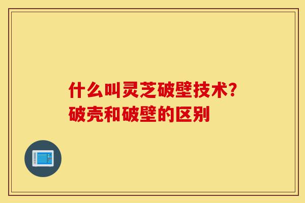 什么叫灵芝破壁技术?破壳和破壁的区别-第1张图片-灵芝之家 什么叫灵芝破壁技术?破壳和破壁的区别-第1张图片-灵芝之家