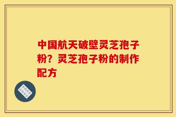 中国航天破壁灵芝孢子粉？灵芝孢子粉的制作配方-第1张图片-灵芝之家