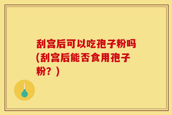 刮宫后可以吃孢子粉吗(刮宫后能否食用孢子粉？)-第1张图片-灵芝之家