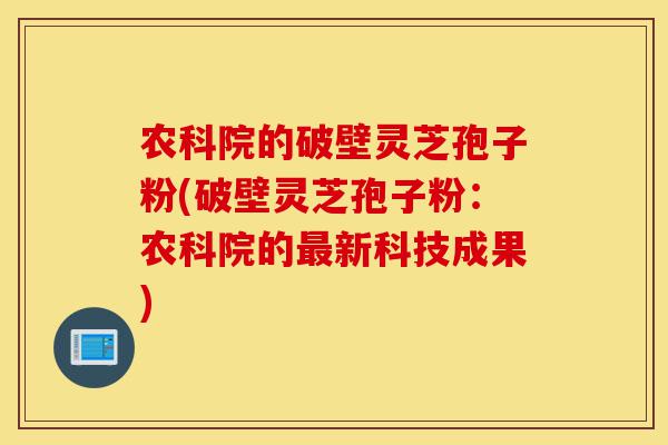 农科院的破壁灵芝孢子粉(破壁灵芝孢子粉:农科院的最新科技成果)-第1张图片-灵芝之家 农科院的破壁灵芝孢子粉(破壁灵芝孢子粉:农科院的最新科技成果)-第1张图片-灵芝之家