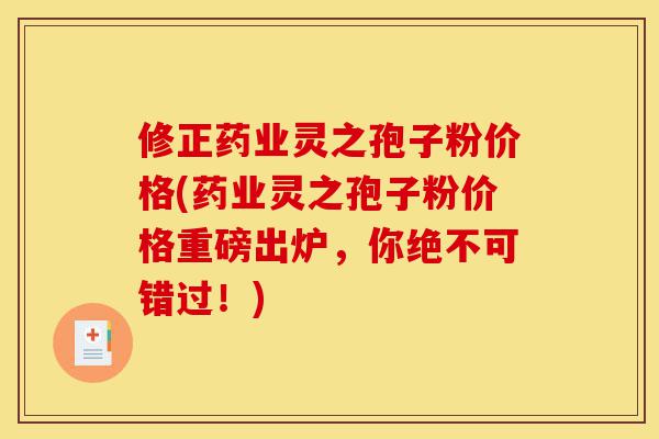 修正药业灵之孢子粉价格(药业灵之孢子粉价格重磅出炉,你绝不可错过!)-第1张图片-灵芝之家 修正药业灵之孢子粉价格(药业灵之孢子粉价格重磅出炉,你绝不可错过!)-第1张图片-灵芝之家