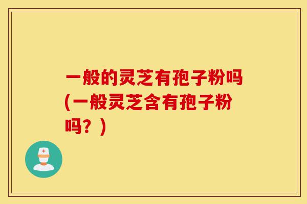 一般的灵芝有孢子粉吗(一般灵芝含有孢子粉吗?)-第1张图片-灵芝之家 一般的灵芝有孢子粉吗(一般灵芝含有孢子粉吗?)-第1张图片-灵芝之家