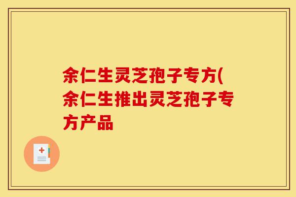 余仁生灵芝孢子专方(余仁生推出灵芝孢子专方产品-第1张图片-灵芝之家