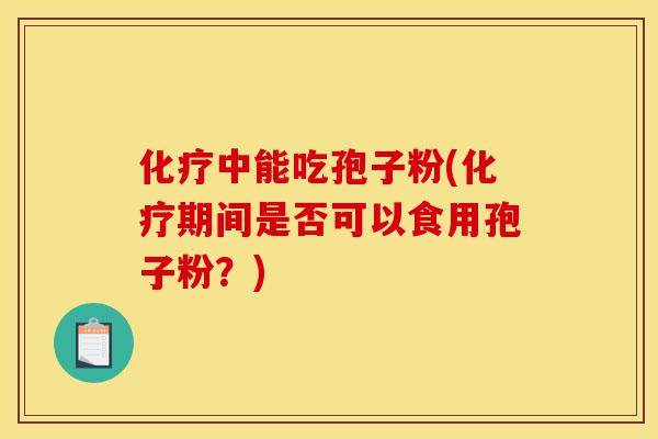 化疗中能吃孢子粉(化疗期间是否可以食用孢子粉?)-第1张图片-灵芝之家 化疗中能吃孢子粉(化疗期间是否可以食用孢子粉?)-第1张图片-灵芝之家