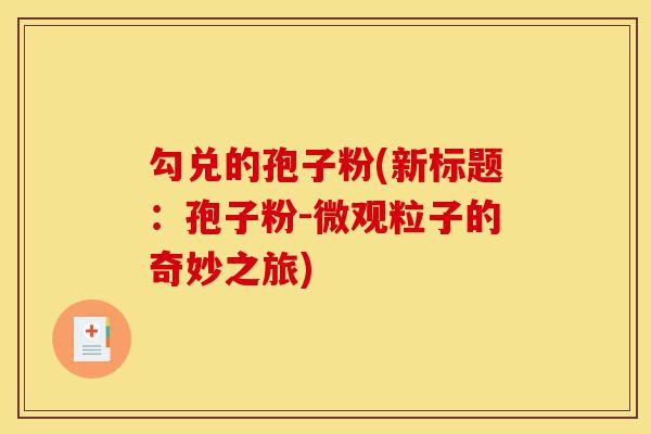 勾兑的孢子粉(新标题:孢子粉-微观粒子的奇妙之旅)-第1张图片-灵芝之家 勾兑的孢子粉(新标题:孢子粉-微观粒子的奇妙之旅)-第1张图片-灵芝之家