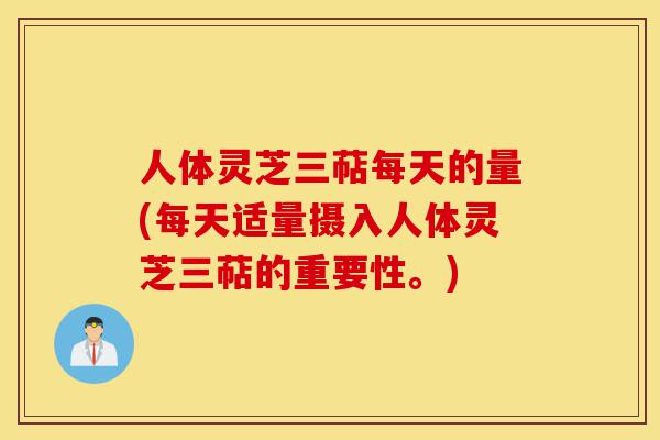 人体灵芝三萜每天的量(每天适量摄入人体灵芝三萜的重要性。)-第1张图片-灵芝之家 人体灵芝三萜每天的量(每天适量摄入人体灵芝三萜的重要性。)-第1张图片-灵芝之家