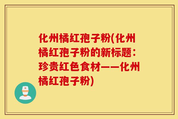化州橘红孢子粉(化州橘红孢子粉的新标题:珍贵红色食材——化州橘红孢子粉)-第1张图片-灵芝之家 化州橘红孢子粉(化州橘红孢子粉的新标题:珍贵红色食材——化州橘红孢子粉)-第1张图片-灵芝之家