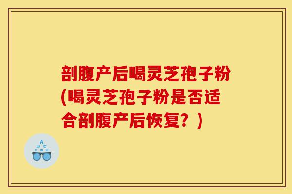 剖腹产后喝灵芝孢子粉(喝灵芝孢子粉是否适合剖腹产后恢复?)-第1张图片-灵芝之家 剖腹产后喝灵芝孢子粉(喝灵芝孢子粉是否适合剖腹产后恢复?)-第1张图片-灵芝之家