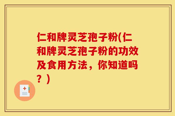 仁和牌灵芝孢子粉(仁和牌灵芝孢子粉的功效及食用方法,你知道吗?)-第1张图片-灵芝之家 仁和牌灵芝孢子粉(仁和牌灵芝孢子粉的功效及食用方法,你知道吗?)-第1张图片-灵芝之家