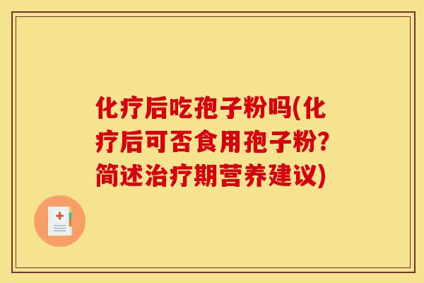 化疗后吃孢子粉吗(化疗后可否食用孢子粉?简述治疗期营养建议)-第1张图片-灵芝之家 化疗后吃孢子粉吗(化疗后可否食用孢子粉?简述治疗期营养建议)-第1张图片-灵芝之家